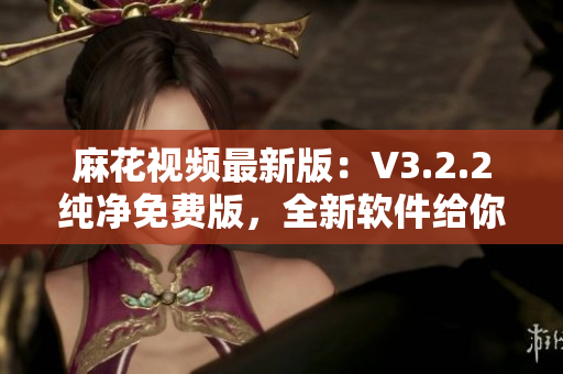 麻花视频最新版：V3.2.2纯净免费版，全新软件给你流畅的观影享受！