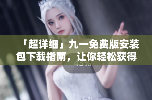 「超详细」九一免费版安装包下载指南，让你轻松获得优质软件！