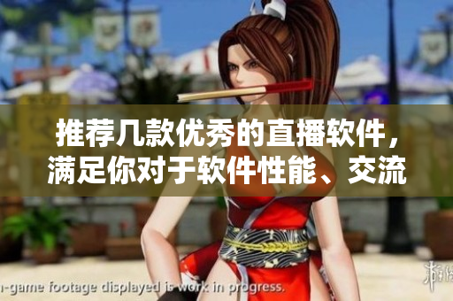 推荐几款优秀的直播软件，满足你对于软件性能、交流效果等多方面需求