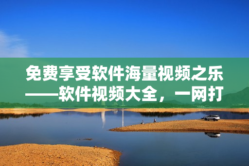 免费享受软件海量视频之乐——软件视频大全，一网打尽！