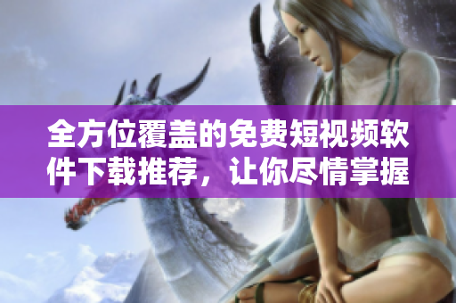 全方位覆盖的免费短视频软件下载推荐，让你尽情掌握视频欣赏和创作的艺术！