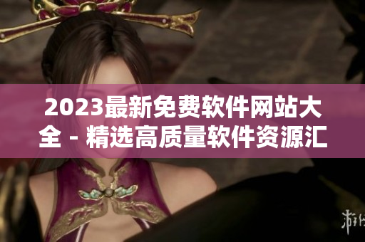 2023最新免费软件网站大全 - 精选高质量软件资源汇总指南
