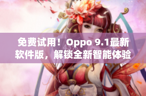 免费试用！Oppo 9.1最新软件版，解锁全新智能体验