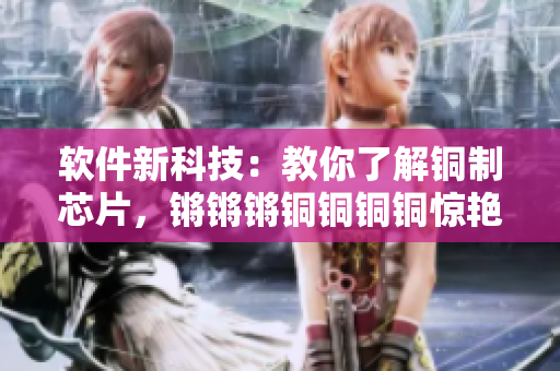 软件新科技：教你了解铜制芯片，锵锵锵铜铜铜铜惊艳技术!