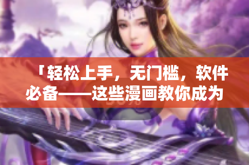 「轻松上手，无门槛，软件必备——这些漫画教你成为软件能手！」