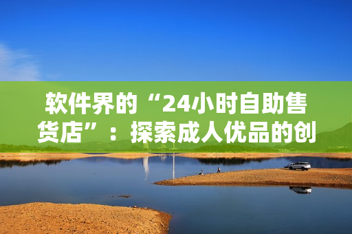 软件界的“24小时自助售货店”：探索成人优品的创新软件解决方案