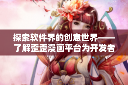 探索软件界的创意世界——了解歪歪漫画平台为开发者带来的创新工具
