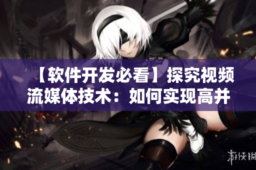 【软件开发必看】探究视频流媒体技术：如何实现高并发、低延迟的用户观看体验？