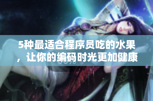 5种最适合程序员吃的水果，让你的编码时光更加健康与愉悦