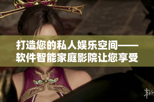 打造您的私人娱乐空间——软件智能家庭影院让您享受高品质影音放映体验！