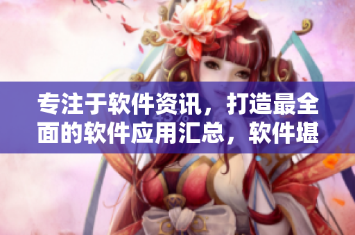 专注于软件资讯，打造最全面的软件应用汇总，软件堪比成全动漫影视大全