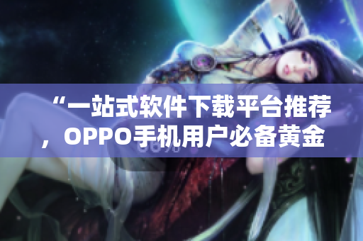 “一站式软件下载平台推荐，OPPO手机用户必备黄金应用收录！”