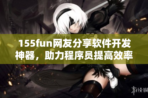 155fun网友分享软件开发神器，助力程序员提高效率