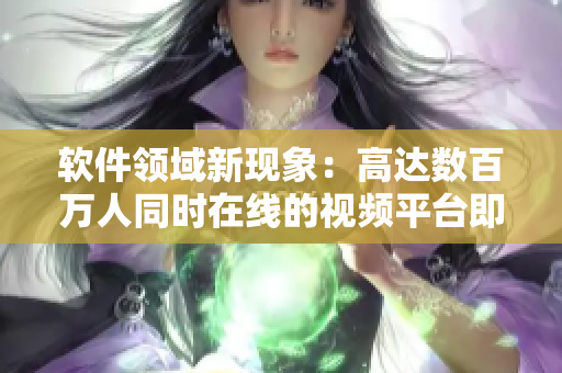 软件领域新现象：高达数百万人同时在线的视频平台即时传输技术！