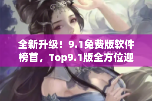 全新升级！9.1免费版软件榜首，Top9.1版全方位迎合软件需求