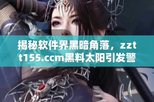 揭秘软件界黑暗角落，zztt155.ccm黑料太阳引发警惕