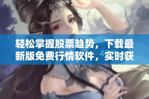 轻松掌握股票趋势，下载最新版免费行情软件，实时获取股市动态！
