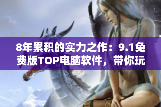 8年累积的实力之作：9.1免费版TOP电脑软件，带你玩转高科技
