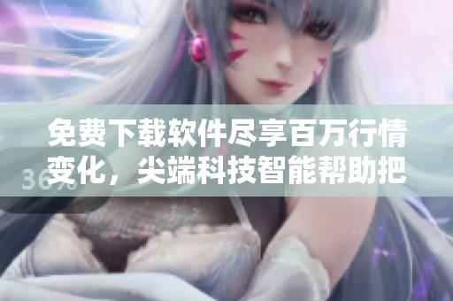免费下载软件尽享百万行情变化，尖端科技智能帮助把握投资新机遇