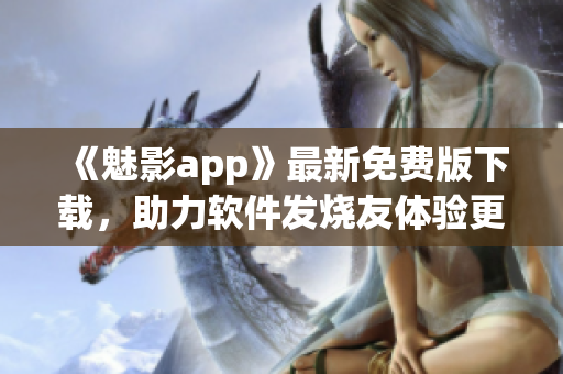 《魅影app》最新免费版下载，助力软件发烧友体验更精彩！
