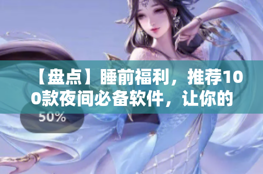 【盘点】睡前福利，推荐100款夜间必备软件，让你的夜晚充满乐趣！