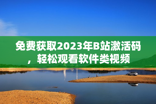 免费获取2023年B站激活码，轻松观看软件类视频