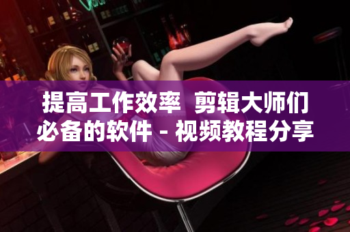 提高工作效率  剪辑大师们必备的软件 - 视频教程分享！