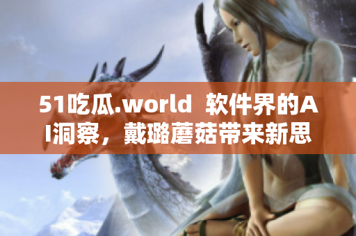 51吃瓜.world  软件界的AI洞察，戴璐蘑菇带来新思路