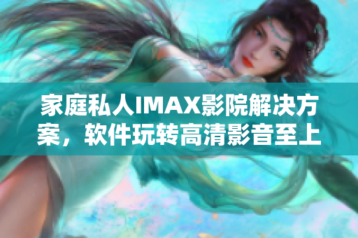 家庭私人IMAX影院解决方案，软件玩转高清影音至上体验