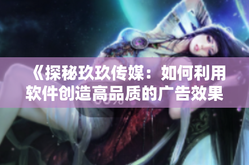 《探秘玖玖传媒：如何利用软件创造高品质的广告效果》