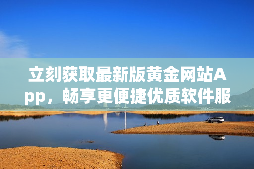 立刻获取最新版黄金网站App，畅享更便捷优质软件服务！