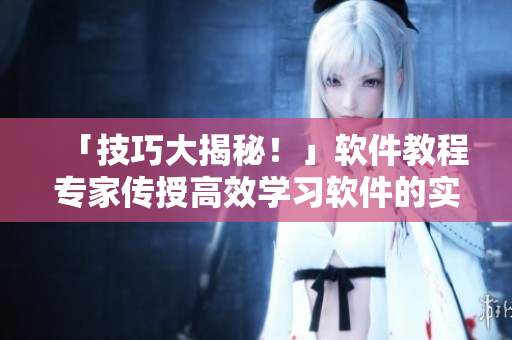 「技巧大揭秘！」软件教程专家传授高效学习软件的实用方法
