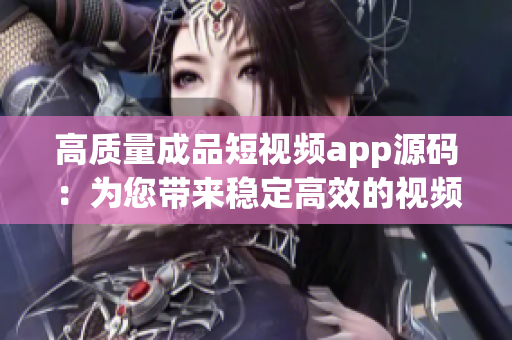 高质量成品短视频app源码：为您带来稳定高效的视频应用！