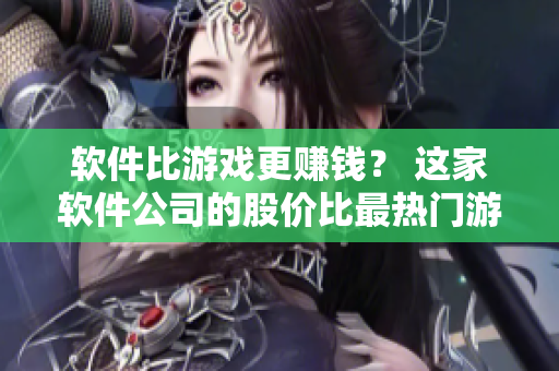 软件比游戏更赚钱？ 这家软件公司的股价比最热门游戏公司高多少？