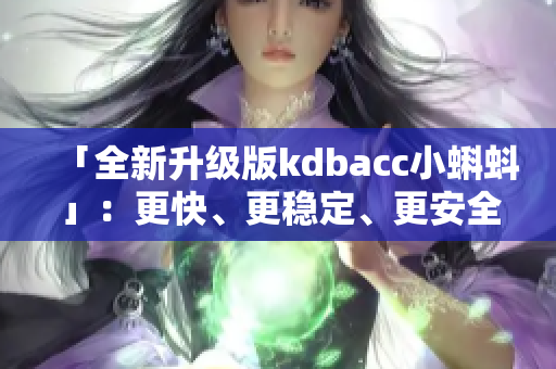 「全新升级版kdbacc小蝌蚪」：更快、更稳定、更安全的软件体验！