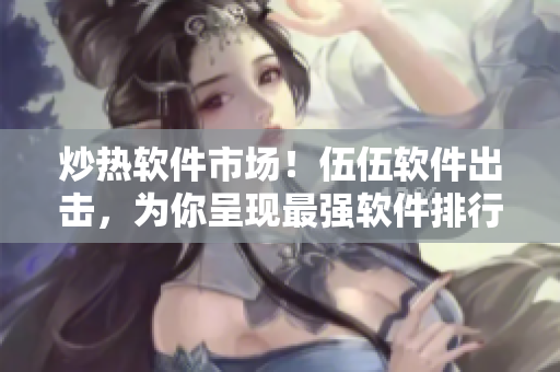 炒热软件市场！伍伍软件出击，为你呈现最强软件排行榜！