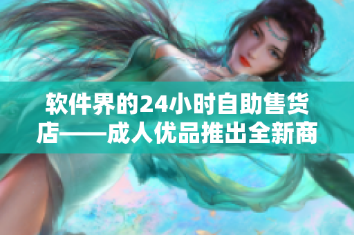 软件界的24小时自助售货店——成人优品推出全新商品线