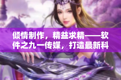 倾情制作，精益求精——软件之九一传媒，打造最新科技资讯