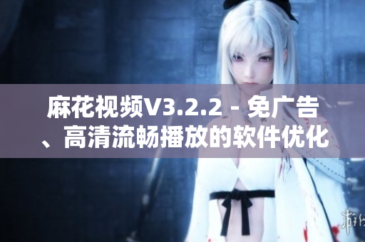 麻花视频V3.2.2 - 免广告、高清流畅播放的软件优化版