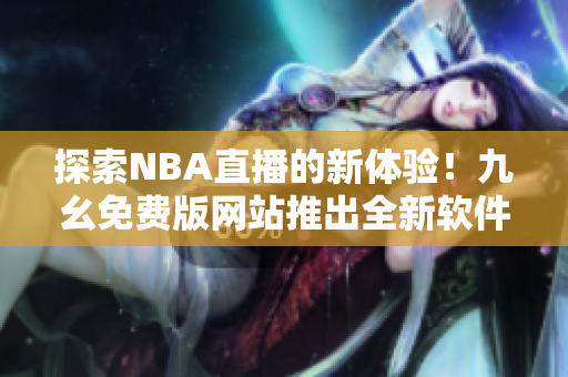 探索NBA直播的新体验！九幺免费版网站推出全新软件助力，不容错过