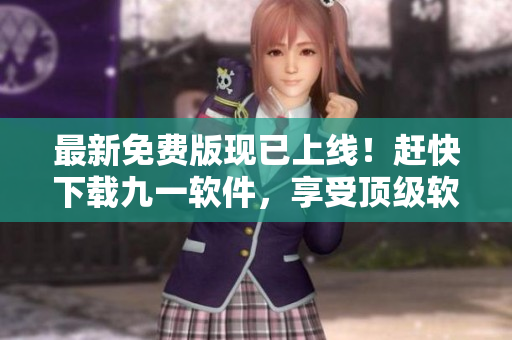最新免费版现已上线！赶快下载九一软件，享受顶级软件服务!