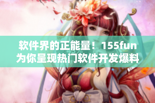 软件界的正能量！155fun为你呈现热门软件开发爆料