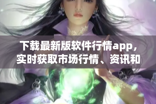 下载最新版软件行情app，实时获取市场行情、资讯和交易信息