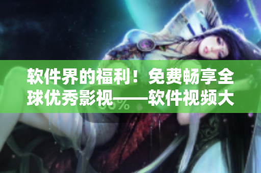 软件界的福利！免费畅享全球优秀影视——软件视频大全限时开放！