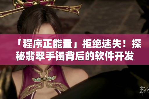 「程序正能量」拒绝迷失！探秘翡翠手镯背后的软件开发黑科技