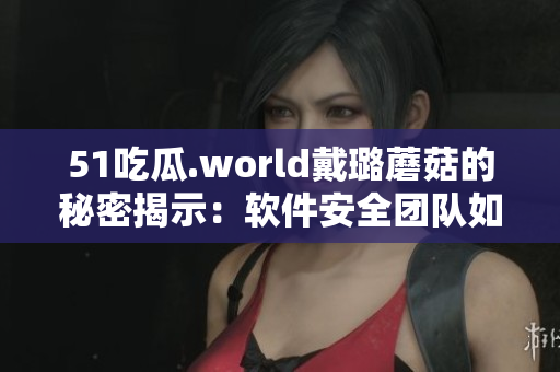 51吃瓜.world戴璐蘑菇的秘密揭示：软件安全团队如何避免数据泄露！