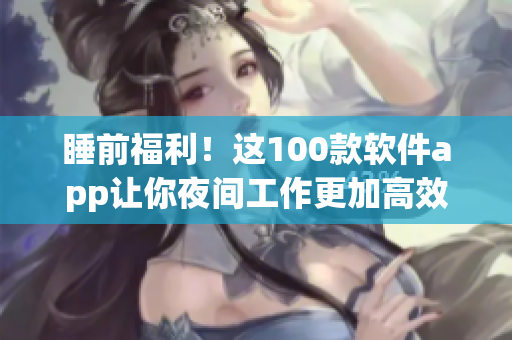 睡前福利！这100款软件app让你夜间工作更加高效！