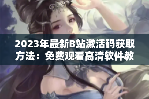 2023年最新B站激活码获取方法：免费观看高清软件教程