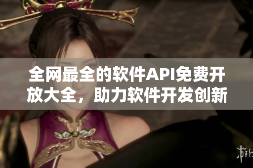 全网最全的软件API免费开放大全，助力软件开发创新！
