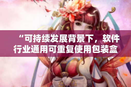 “可持续发展背景下，软件行业通用可重复使用包装盒的探索和实践”